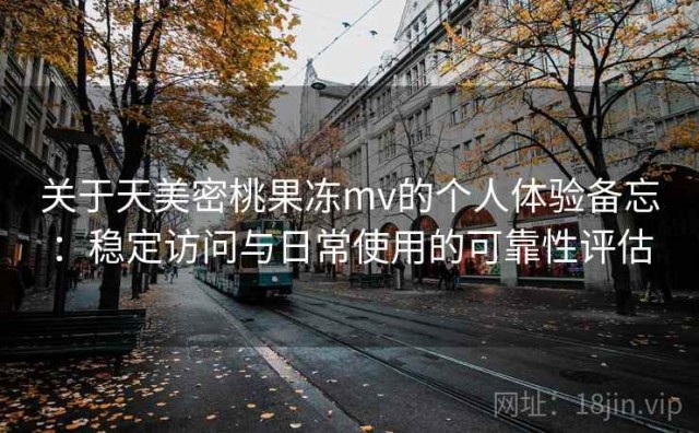 关于天美密桃果冻mv的个人体验备忘：稳定访问与日常使用的可靠性评估