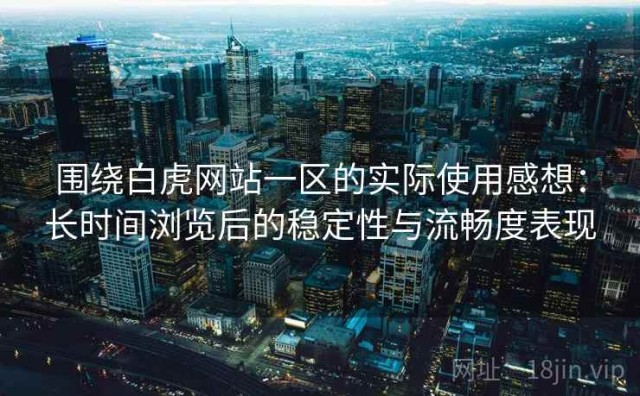 围绕白虎网站一区的实际使用感想：长时间浏览后的稳定性与流畅度表现
