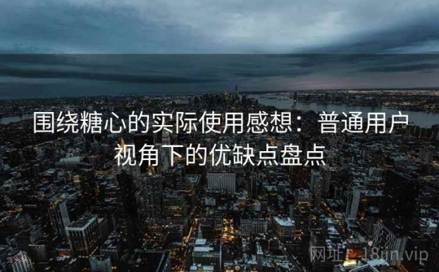 围绕糖心的实际使用感想：普通用户视角下的优缺点盘点