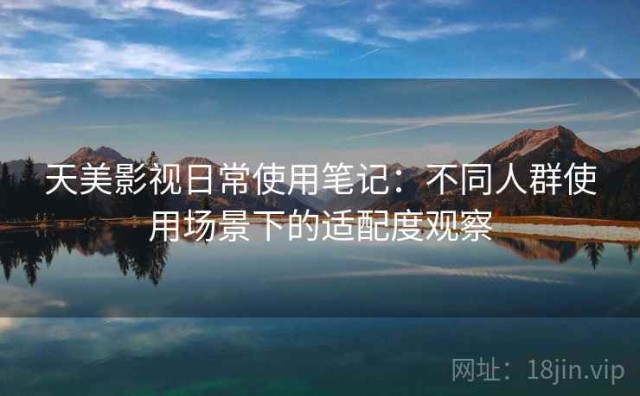 天美影视日常使用笔记：不同人群使用场景下的适配度观察