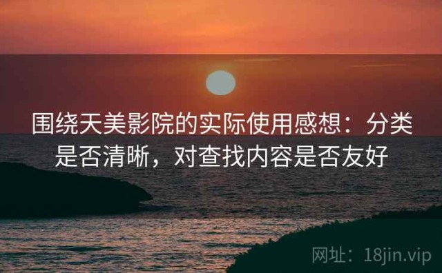 围绕天美影院的实际使用感想：分类是否清晰，对查找内容是否友好