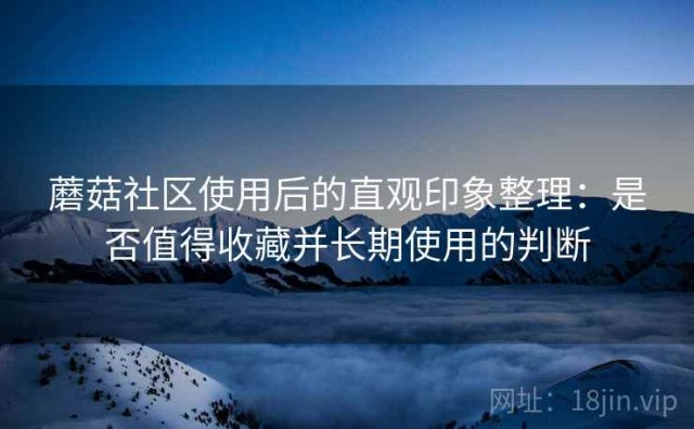 蘑菇社区使用后的直观印象整理：是否值得收藏并长期使用的判断