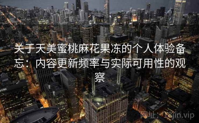 关于天美蜜桃麻花果冻的个人体验备忘：内容更新频率与实际可用性的观察
