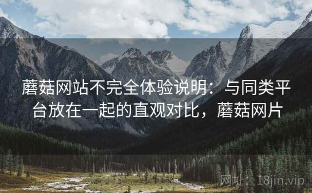 蘑菇网站不完全体验说明：与同类平台放在一起的直观对比，蘑菇网片