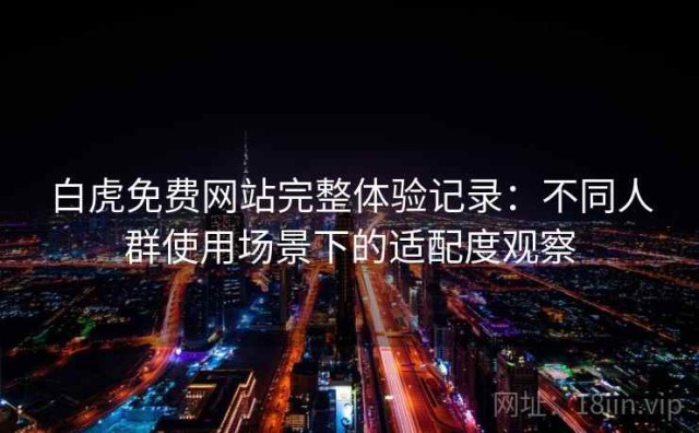 白虎免费网站完整体验记录：不同人群使用场景下的适配度观察