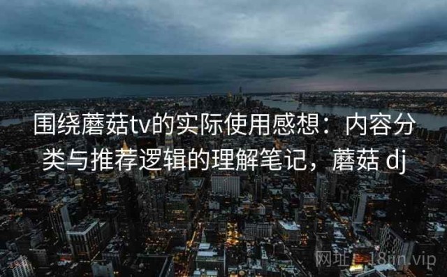 围绕蘑菇tv的实际使用感想：内容分类与推荐逻辑的理解笔记，蘑菇 dj