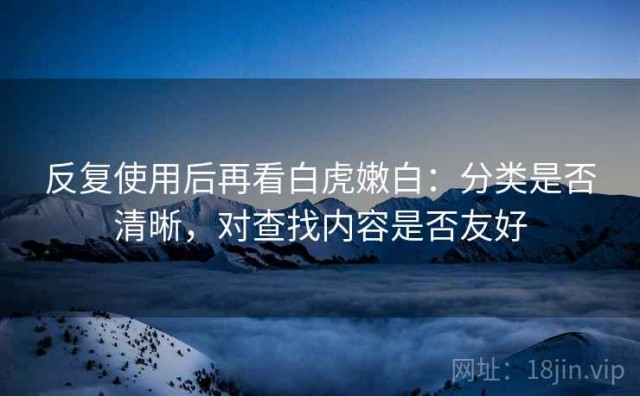 反复使用后再看白虎嫩白：分类是否清晰，对查找内容是否友好