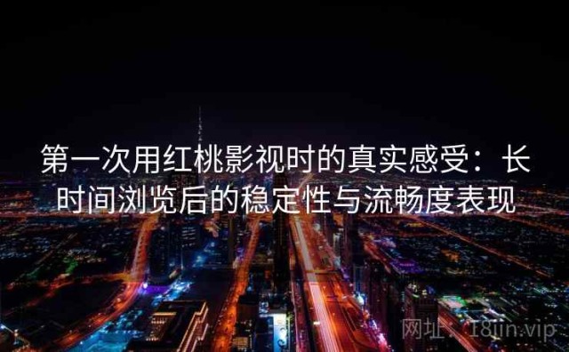 第一次用红桃影视时的真实感受：长时间浏览后的稳定性与流畅度表现