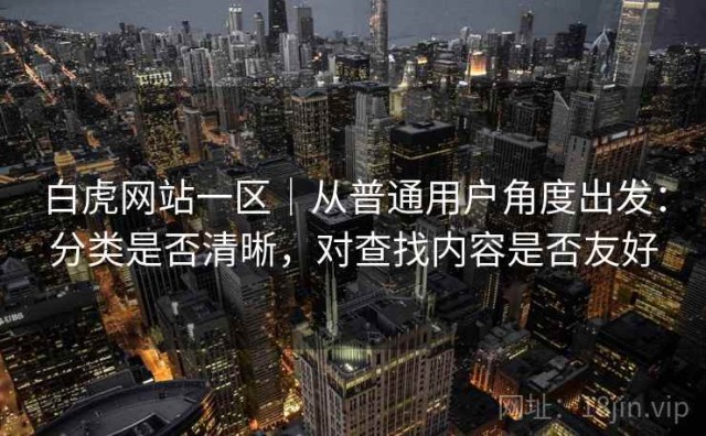 白虎网站一区｜从普通用户角度出发：分类是否清晰，对查找内容是否友好