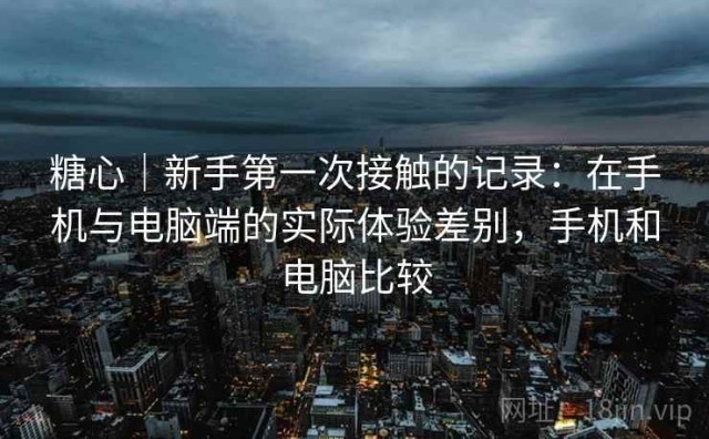 糖心｜新手第一次接触的记录：在手机与电脑端的实际体验差别，手机和电脑比较
