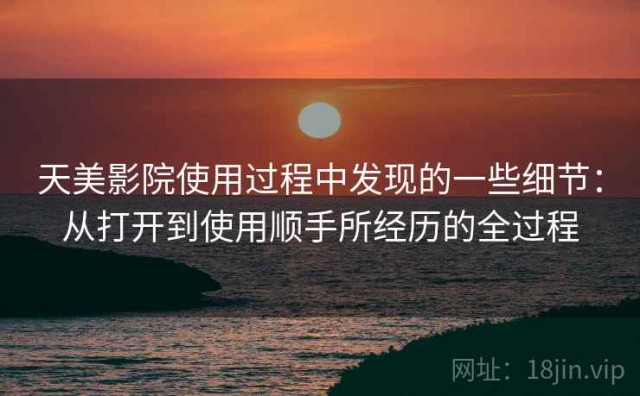 天美影院使用过程中发现的一些细节：从打开到使用顺手所经历的全过程
