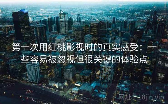 第一次用红桃影视时的真实感受：一些容易被忽视但很关键的体验点