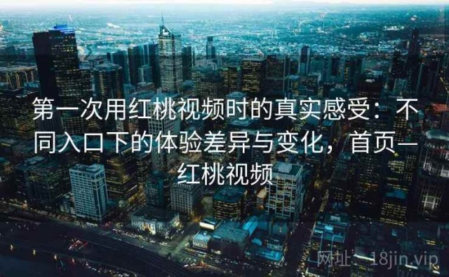 第一次用红桃视频时的真实感受：不同入口下的体验差异与变化，首页—红桃视频