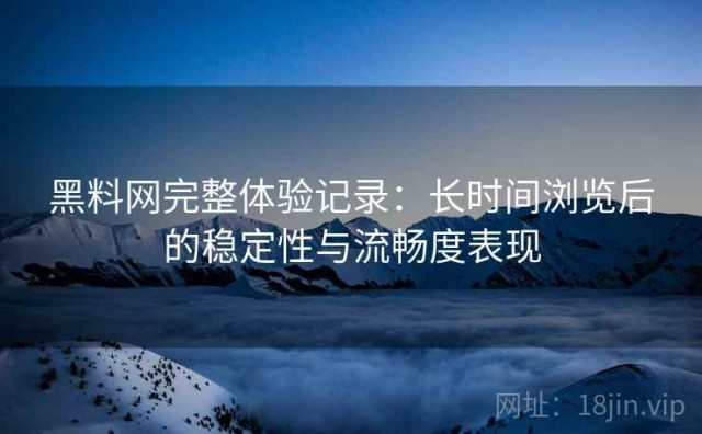 黑料网完整体验记录：长时间浏览后的稳定性与流畅度表现