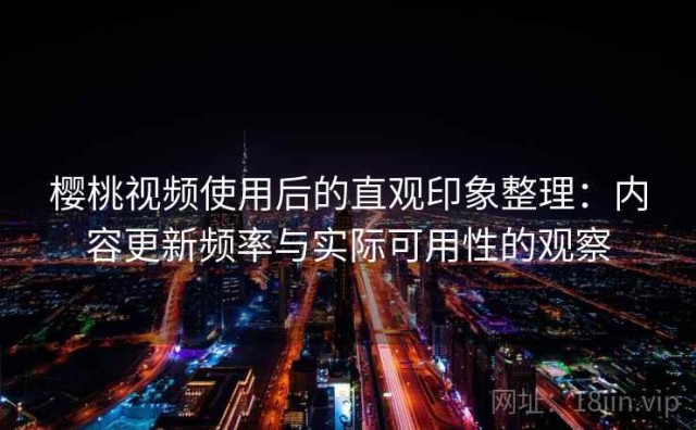 樱桃视频使用后的直观印象整理：内容更新频率与实际可用性的观察