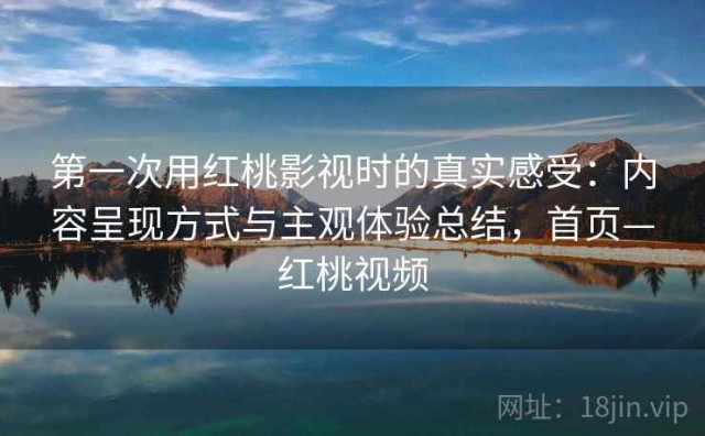 第一次用红桃影视时的真实感受：内容呈现方式与主观体验总结，首页—红桃视频