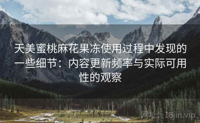 天美蜜桃麻花果冻使用过程中发现的一些细节：内容更新频率与实际可用性的观察