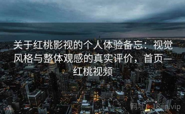 关于红桃影视的个人体验备忘：视觉风格与整体观感的真实评价，首页—红桃视频