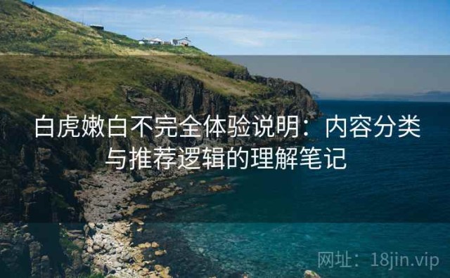 白虎嫩白不完全体验说明：内容分类与推荐逻辑的理解笔记