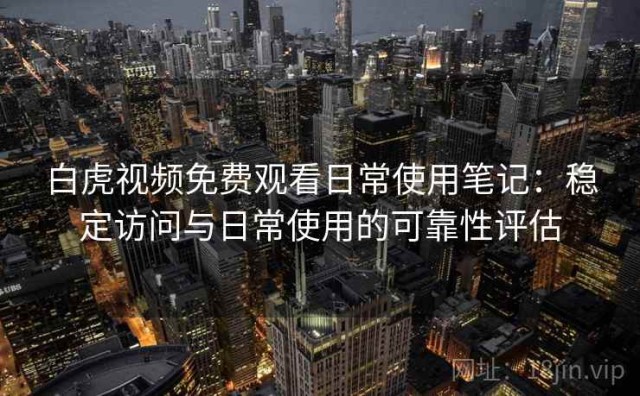 白虎视频免费观看日常使用笔记：稳定访问与日常使用的可靠性评估