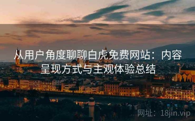 从用户角度聊聊白虎免费网站：内容呈现方式与主观体验总结