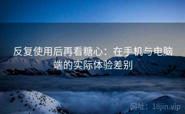 反复使用后再看糖心：在手机与电脑端的实际体验差别