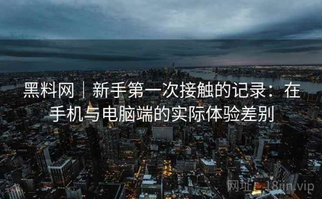 黑料网｜新手第一次接触的记录：在手机与电脑端的实际体验差别