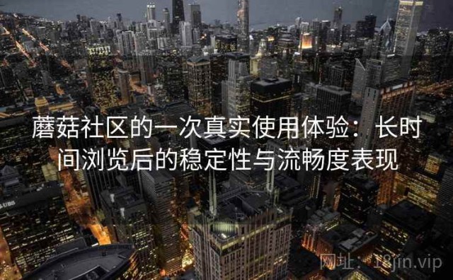蘑菇社区的一次真实使用体验：长时间浏览后的稳定性与流畅度表现