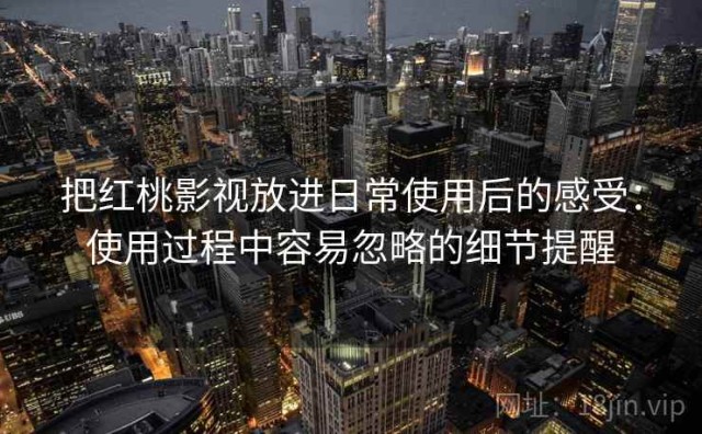 把红桃影视放进日常使用后的感受：使用过程中容易忽略的细节提醒
