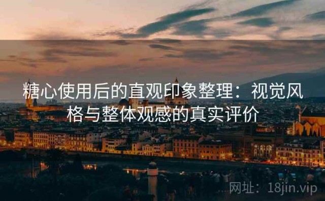 糖心使用后的直观印象整理：视觉风格与整体观感的真实评价