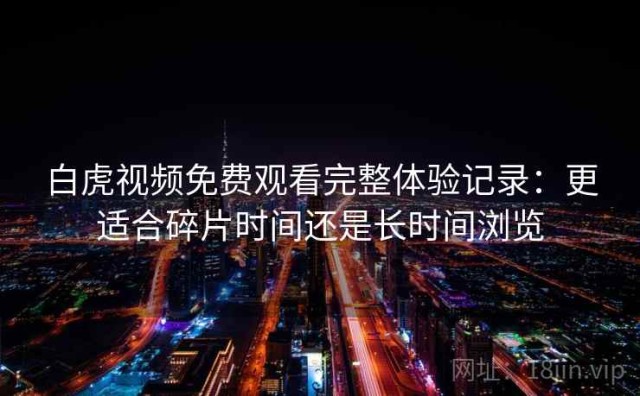 白虎视频免费观看完整体验记录：更适合碎片时间还是长时间浏览