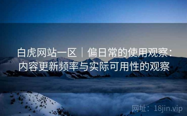 白虎网站一区｜偏日常的使用观察：内容更新频率与实际可用性的观察