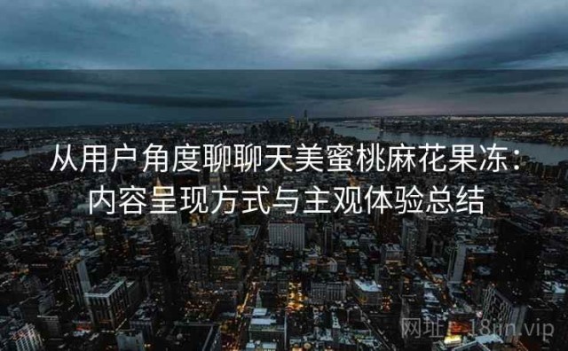 从用户角度聊聊天美蜜桃麻花果冻：内容呈现方式与主观体验总结