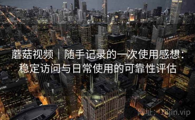蘑菇视频｜随手记录的一次使用感想：稳定访问与日常使用的可靠性评估