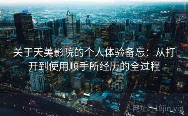 关于天美影院的个人体验备忘：从打开到使用顺手所经历的全过程
