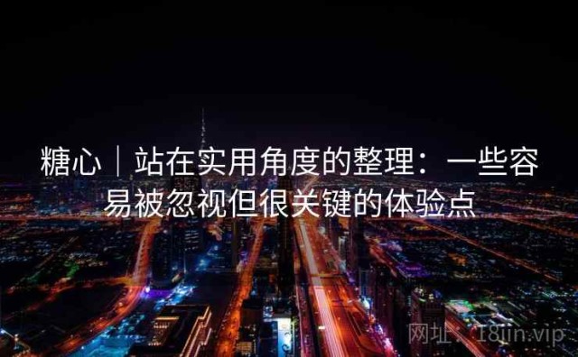 糖心｜站在实用角度的整理：一些容易被忽视但很关键的体验点