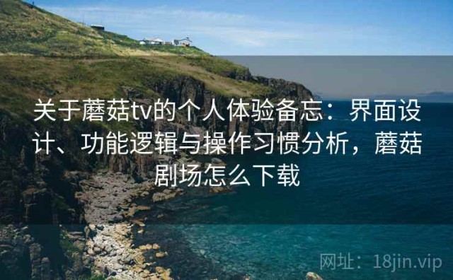 关于蘑菇tv的个人体验备忘：界面设计、功能逻辑与操作习惯分析，蘑菇剧场怎么下载