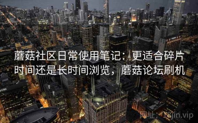 蘑菇社区日常使用笔记：更适合碎片时间还是长时间浏览，蘑菇论坛刷机