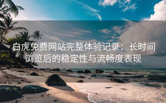 白虎免费网站完整体验记录：长时间浏览后的稳定性与流畅度表现