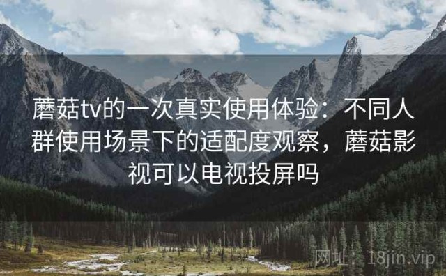 蘑菇tv的一次真实使用体验：不同人群使用场景下的适配度观察，蘑菇影视可以电视投屏吗