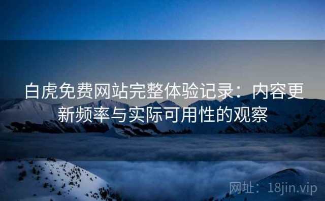 白虎免费网站完整体验记录：内容更新频率与实际可用性的观察