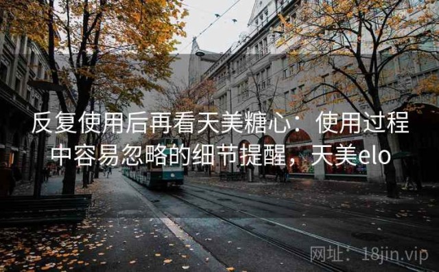 反复使用后再看天美糖心：使用过程中容易忽略的细节提醒，天美elo