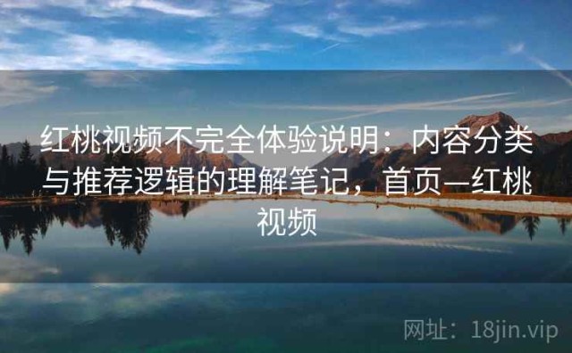 红桃视频不完全体验说明：内容分类与推荐逻辑的理解笔记，首页—红桃视频