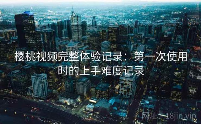 樱桃视频完整体验记录：第一次使用时的上手难度记录