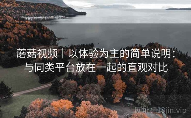 蘑菇视频｜以体验为主的简单说明：与同类平台放在一起的直观对比