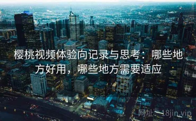 樱桃视频体验向记录与思考：哪些地方好用，哪些地方需要适应