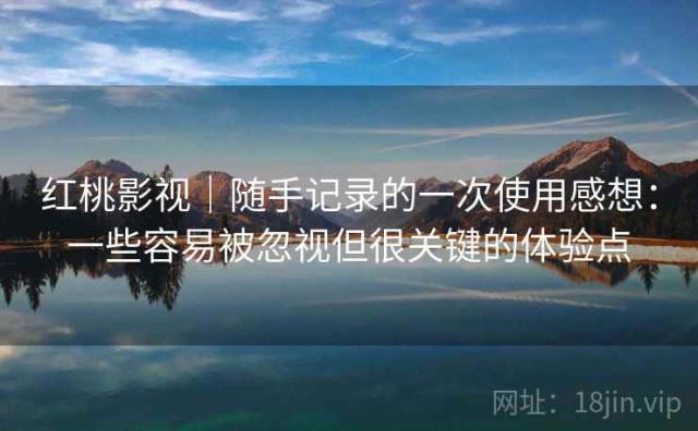 红桃影视｜随手记录的一次使用感想：一些容易被忽视但很关键的体验点