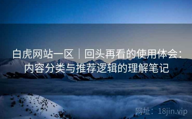 白虎网站一区｜回头再看的使用体会：内容分类与推荐逻辑的理解笔记