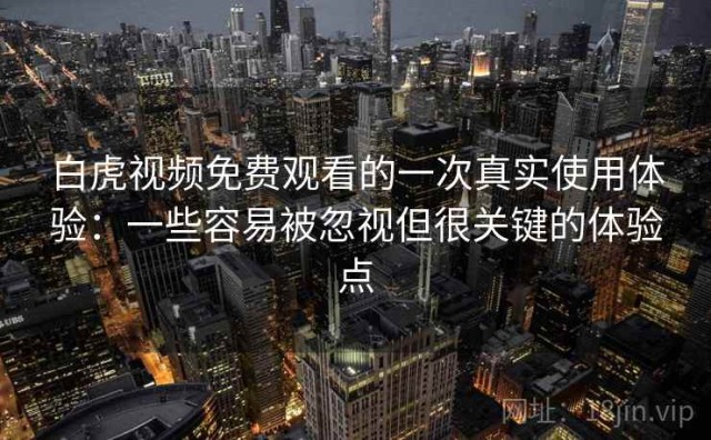 白虎视频免费观看的一次真实使用体验：一些容易被忽视但很关键的体验点