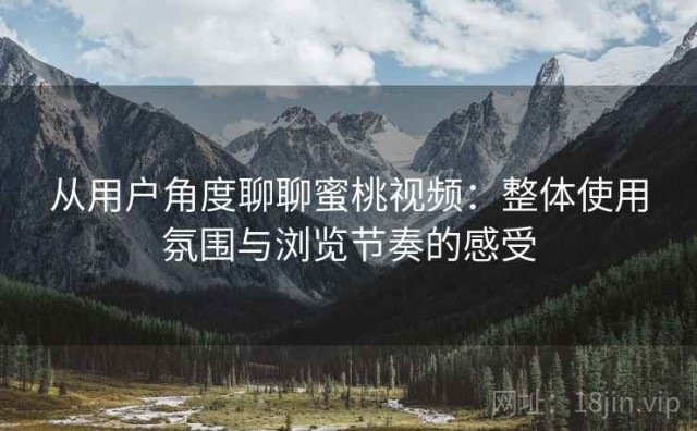 从用户角度聊聊蜜桃视频：整体使用氛围与浏览节奏的感受